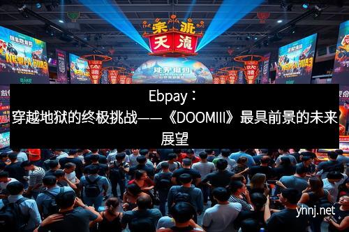 Ebpay：穿越地狱的终极挑战——《DOOMIII》最具前景的未来展望