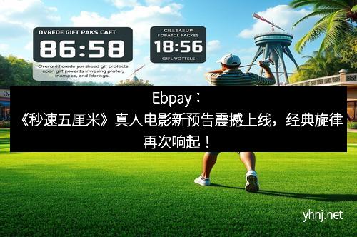 Ebpay：《秒速五厘米》真人电影新预告震撼上线，经典旋律再次响起！