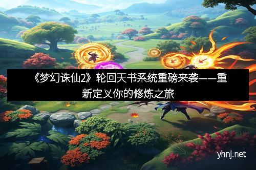 《梦幻诛仙2》轮回天书系统重磅来袭——重新定义你的修炼之旅